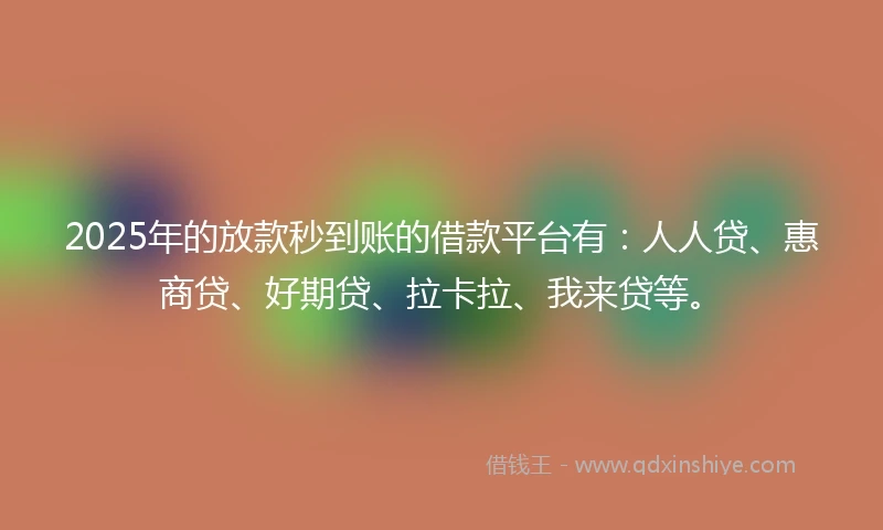 2025年的放款秒到账的借款平台有：人人贷、惠商贷、好期贷、拉卡拉、我来贷等。