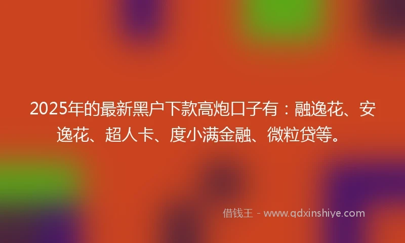 2025年的最新黑户下款高炮口子有：融逸花、安逸花、超人卡、度小满金融、微粒贷等。