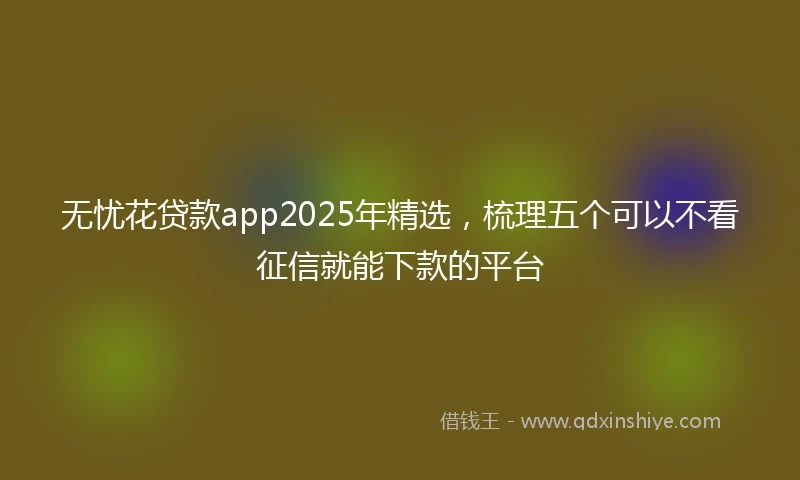 无忧花贷款app2025年精选,梳理五个可以不看征信就能下款的平台