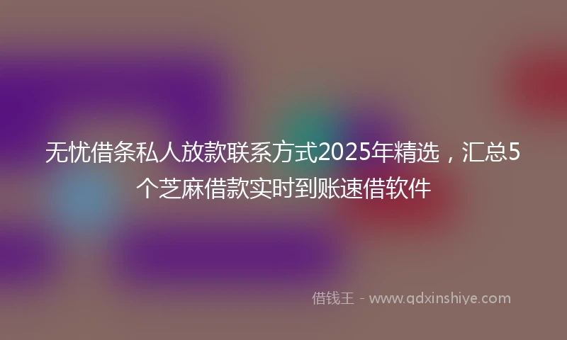 无忧借条私人放款联系方式2025年精选,汇总5个芝麻借款实时到账速借软件