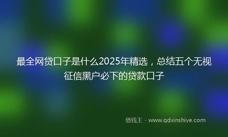 最全网贷口子是什么2025年精选，总结五个无视征信黑户必下的贷款口子
