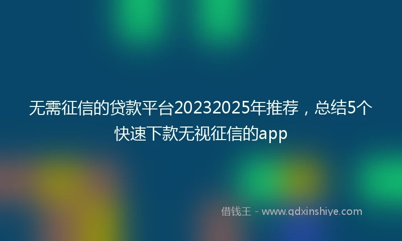 无需征信的贷款平台20232025年推荐，总结5个快速下款无视征信的app