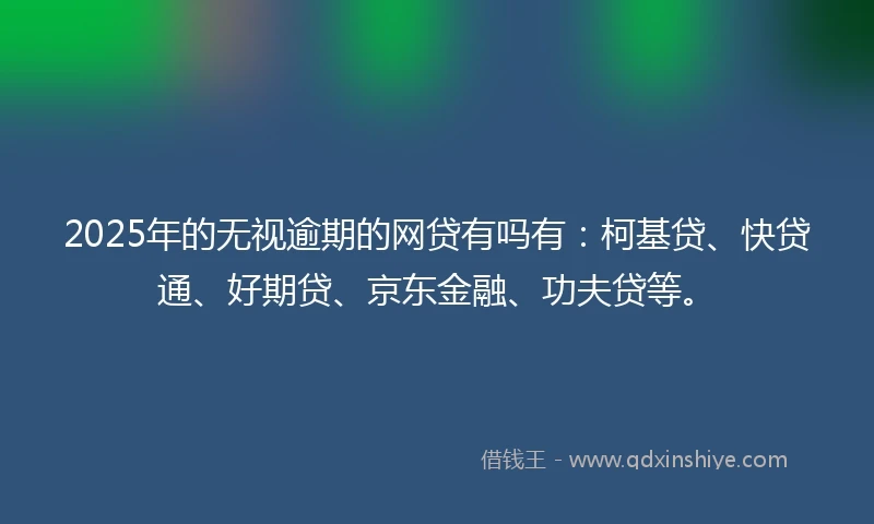 2025年的无视逾期的网贷有吗有：柯基贷、快贷通、好期贷、京东金融、功夫贷等。