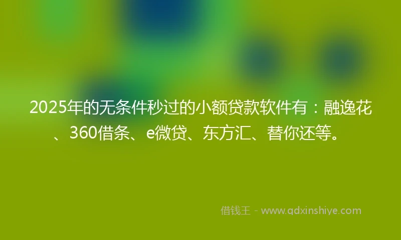 2025年的无条件秒过的小额贷款软件有：融逸花、360借条、e微贷、东方汇、替你还等。