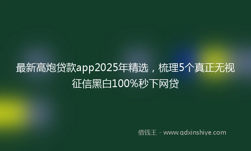 最新高炮贷款app2025年精选，梳理5个真正无视征信黑白100%秒下网贷