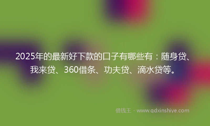 2025年的最新好下款的口子有哪些有：随身贷、我来贷、360借条、功夫贷、滴水贷等。