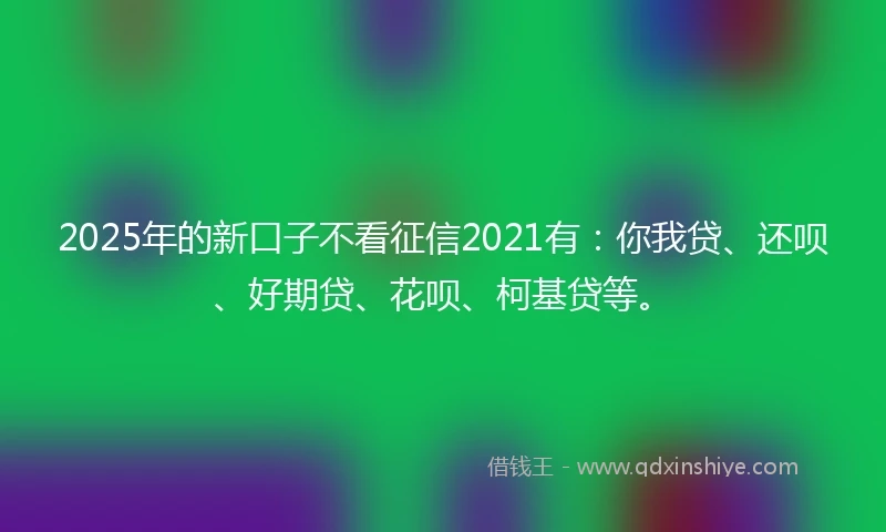 2025年的新口子不看征信2021有：你我贷、还呗、好期贷、花呗、柯基贷等。