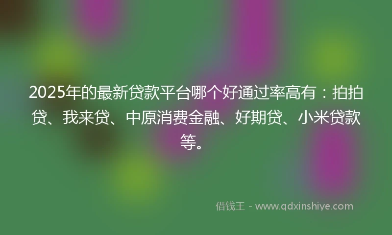 2025年的最新贷款平台哪个好通过率高有：拍拍贷、我来贷、中原消费金融、好期贷、小米贷款等。