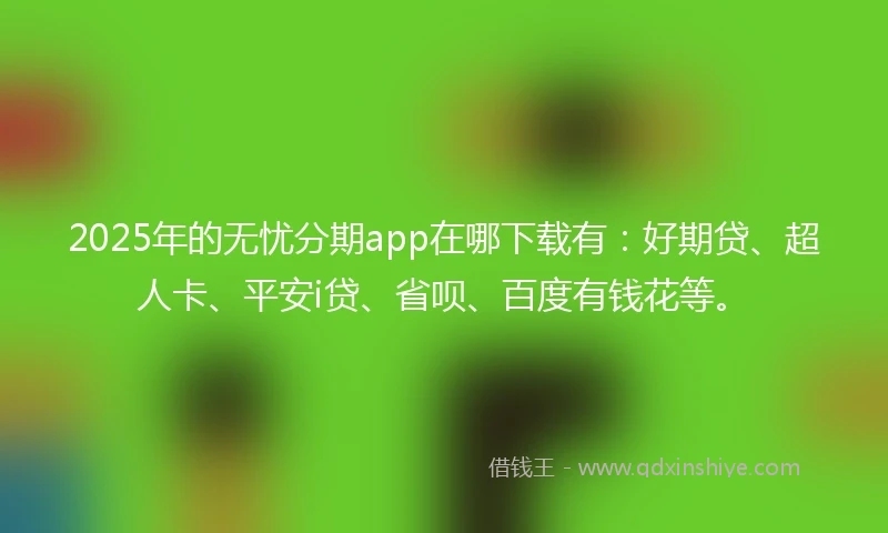2025年的无忧分期app在哪下载有：好期贷、超人卡、平安i贷、省呗、百度有钱花等。