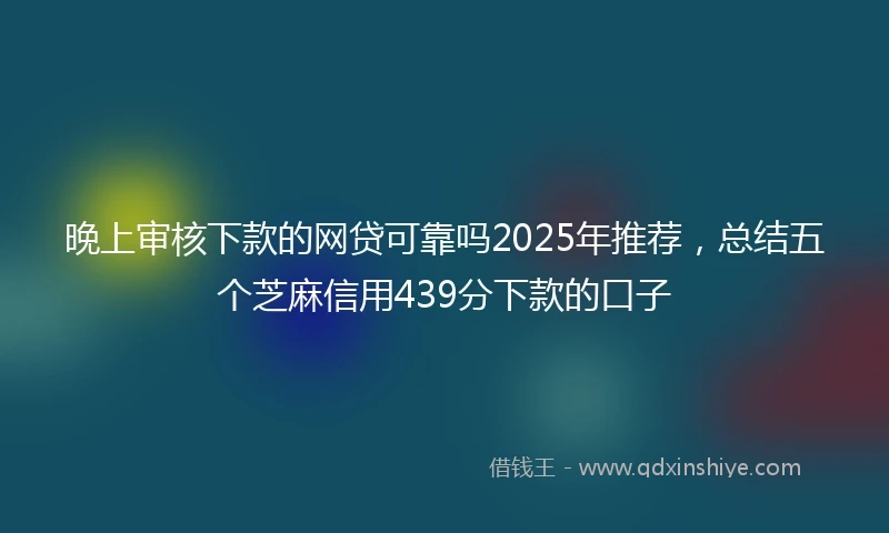 晚上审核下款的网贷可靠吗2025年推荐，总结五个芝麻信用439分下款的口子