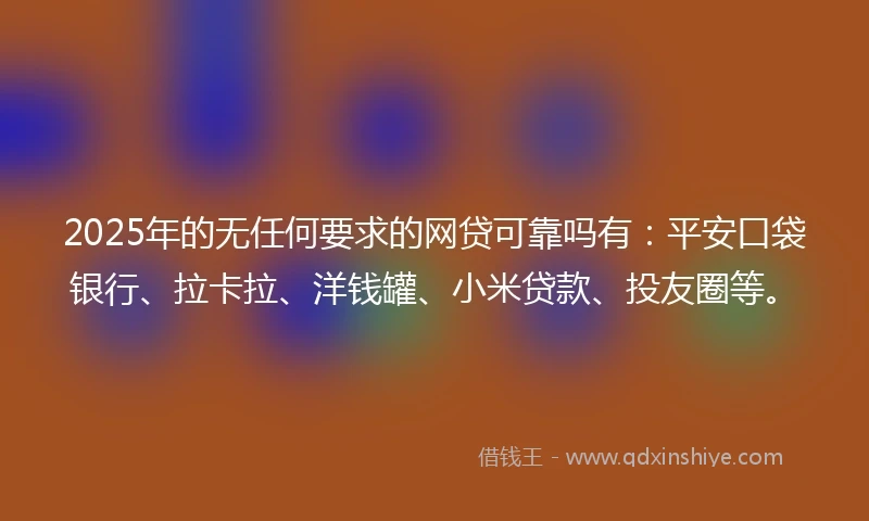 2025年的无任何要求的网贷可靠吗有：平安口袋银行、拉卡拉、洋钱罐、小米贷款、投友圈等。