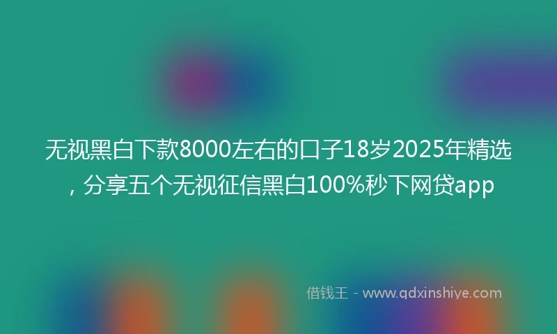 无视黑白下款8000左右的口子18岁2025年精选，分享五个无视征信黑白100%秒下网贷app