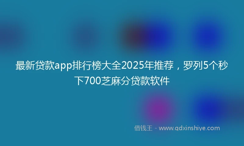 最新贷款app排行榜大全2025年推荐，罗列5个秒下700芝麻分贷款软件