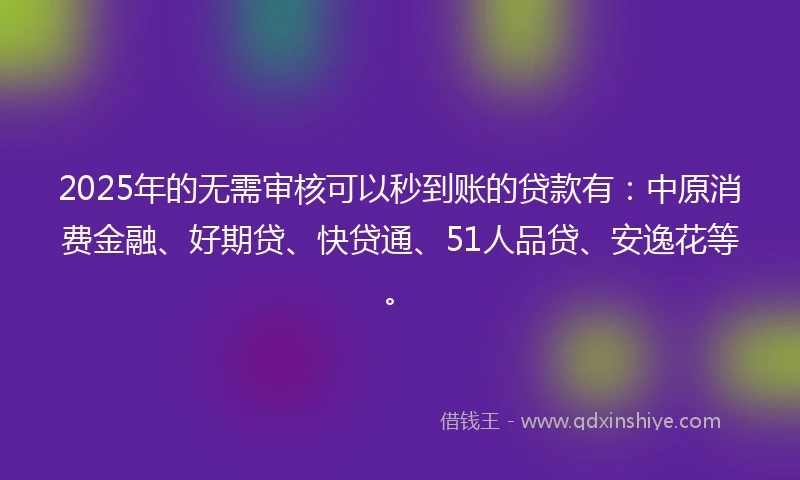 2025年的无需审核可以秒到账的贷款有:中原消费金融、好期贷、快贷通、51人品贷、安逸花等。