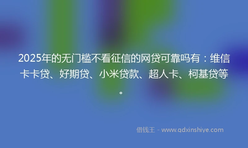 2025年的无门槛不看征信的网贷可靠吗有:维信卡卡贷、好期贷、小米贷款、超人卡、柯基贷等。