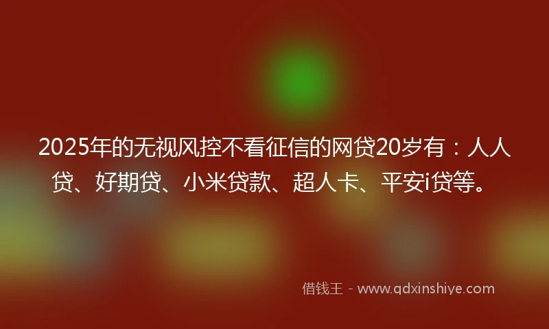 2025年的无视风控不看征信的网贷20岁有：人人贷、好期贷、小米贷款、超人卡、平安i贷等。