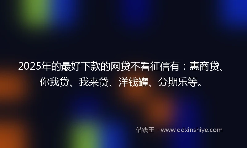 2025年的最好下款的网贷不看征信有：惠商贷、你我贷、我来贷、洋钱罐、分期乐等。