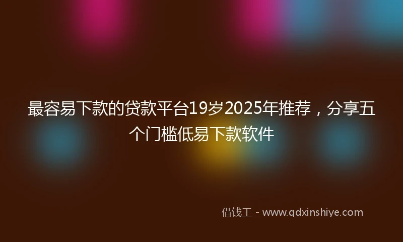 最容易下款的贷款平台19岁2025年推荐，分享五个门槛低易下款软件