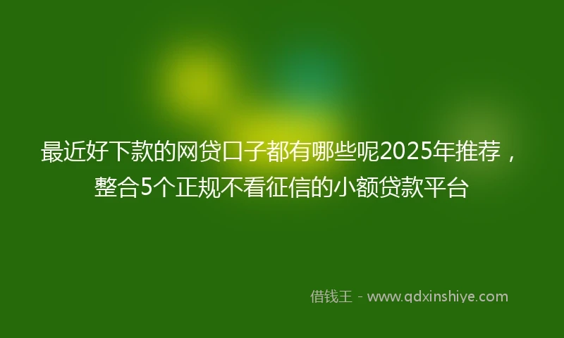 最近好下款的网贷口子都有哪些呢2025年推荐，整合5个正规不看征信的小额贷款平台