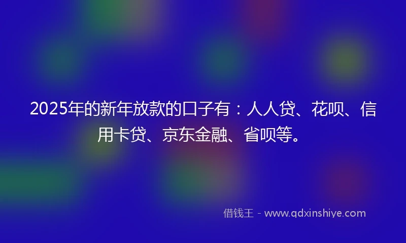 2025年的新年放款的口子有：人人贷、花呗、信用卡贷、京东金融、省呗等。