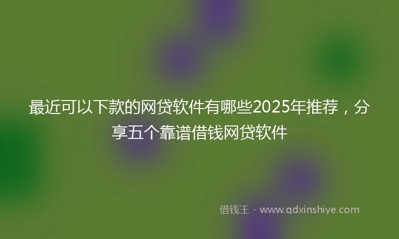 最近可以下款的网贷软件有哪些2025年推荐，分享五个靠谱借钱网贷软件
