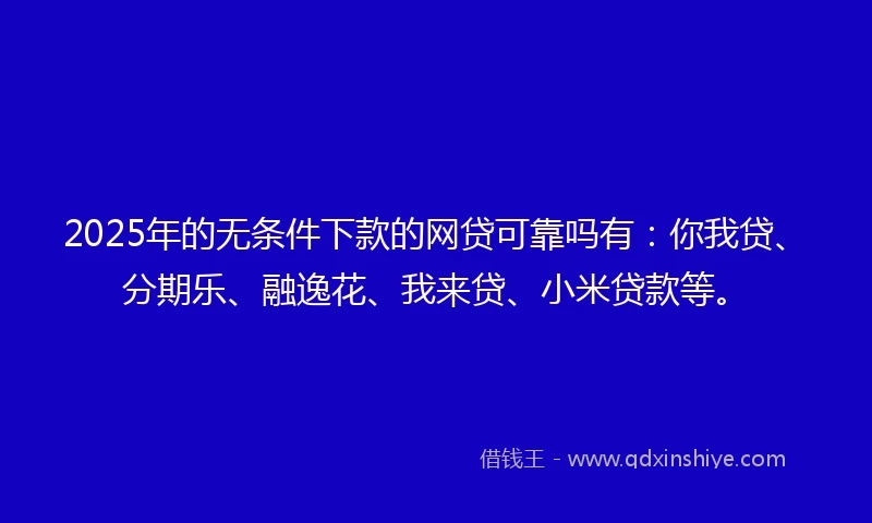 2025年的无条件下款的网贷可靠吗有：你我贷、分期乐、融逸花、我来贷、小米贷款等。