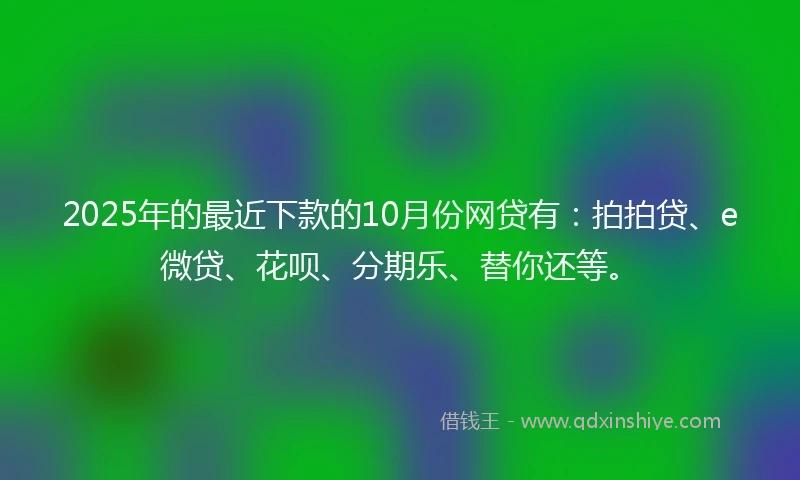 2025年的最近下款的10月份网贷有：拍拍贷、e微贷、花呗、分期乐、替你还等。