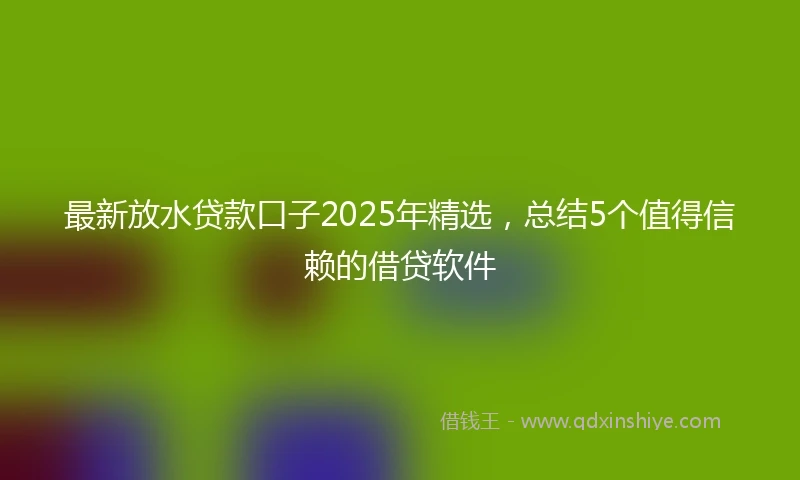 最新放水贷款口子2025年精选，总结5个值得信赖的借贷软件