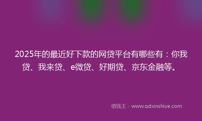 2025年的最近好下款的网贷平台有哪些有：你我贷、我来贷、e微贷、好期贷、京东金融等。