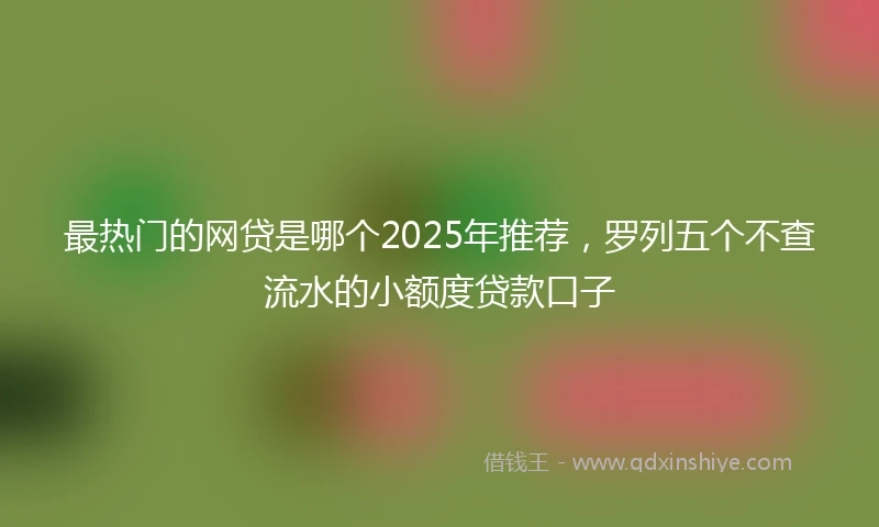 最热门的网贷是哪个2025年推荐，罗列五个不查流水的小额度贷款口子