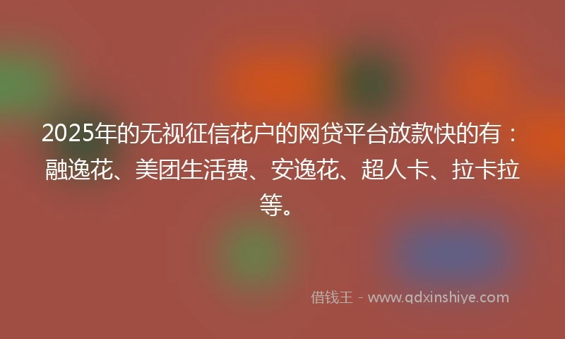 2025年的无视征信花户的网贷平台放款快的有：融逸花、美团生活费、安逸花、超人卡、拉卡拉等。