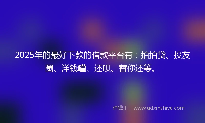 2025年的最好下款的借款平台有：拍拍贷、投友圈、洋钱罐、还呗、替你还等。