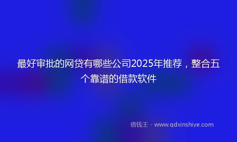 最好审批的网贷有哪些公司2025年推荐，整合五个靠谱的借款软件