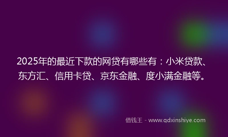 2025年的最近下款的网贷有哪些有:小米贷款、东方汇、信用卡贷、京东金融、度小满金融等。
