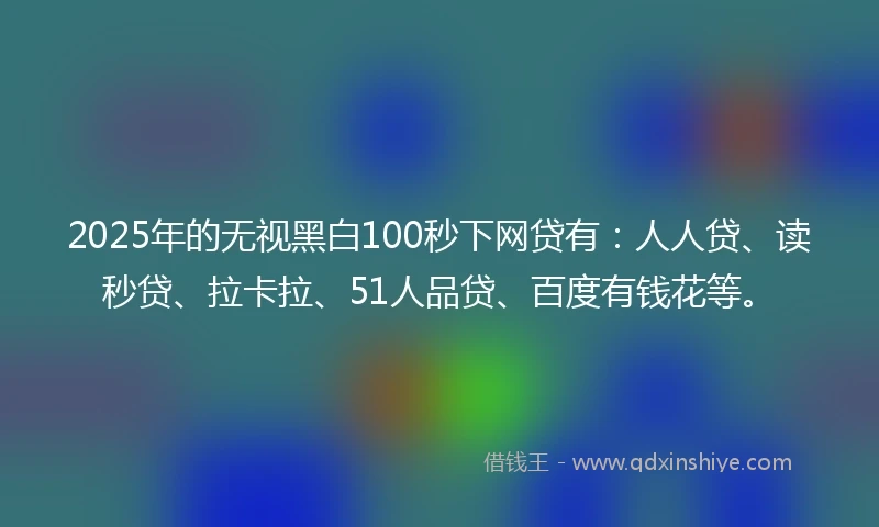 2025年的无视黑白100秒下网贷有：人人贷、读秒贷、拉卡拉、51人品贷、百度有钱花等。