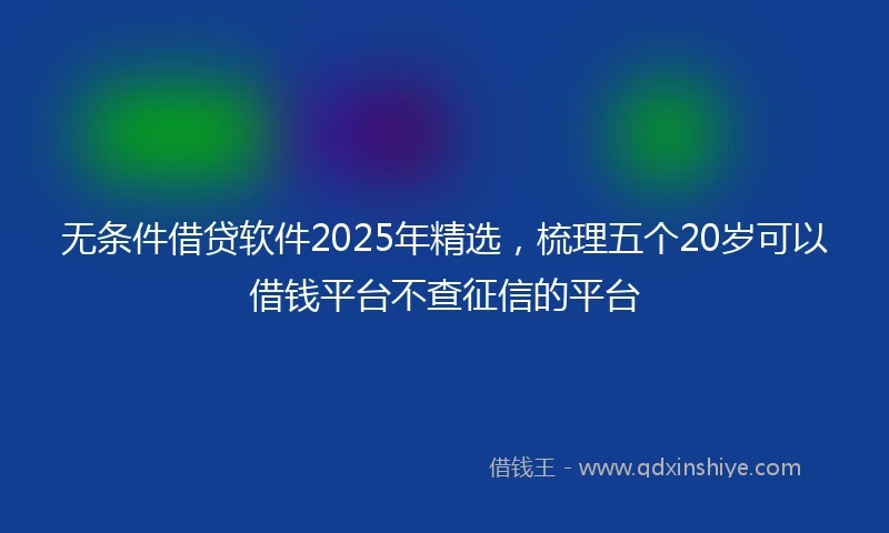 无条件借贷软件2025年精选，梳理五个20岁可以借钱平台不查征信的平台