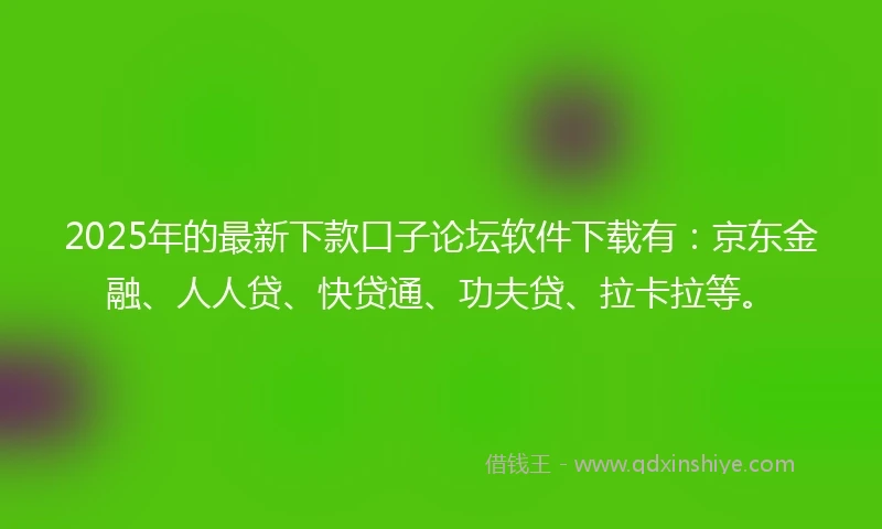 2025年的最新下款口子论坛软件下载有：京东金融、人人贷、快贷通、功夫贷、拉卡拉等。