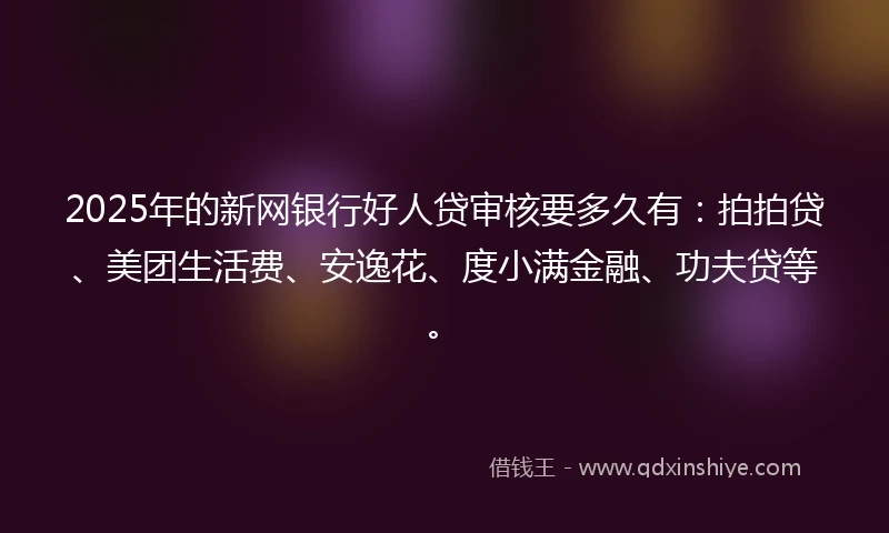 2025年的新网银行好人贷审核要多久有：拍拍贷、美团生活费、安逸花、度小满金融、功夫贷等。