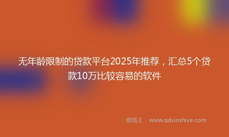 无年龄限制的贷款平台2025年推荐，汇总5个贷款10万比较容易的软件