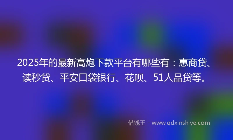 2025年的最新高炮下款平台有哪些有:惠商贷、读秒贷、平安口袋银行、花呗、51人品贷等。