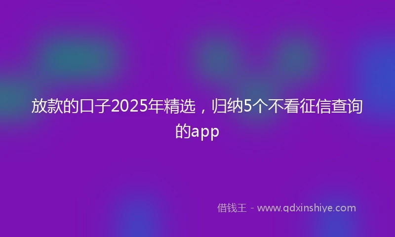 放款的口子2025年精选,归纳5个不看征信查询的app