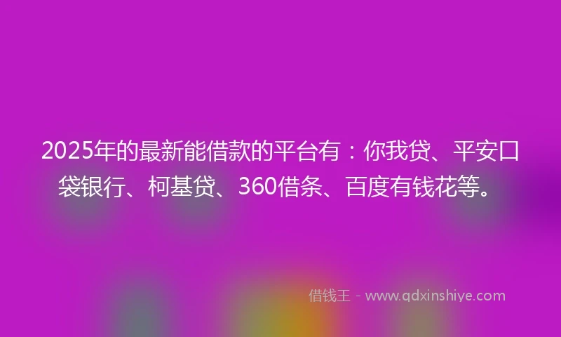 2025年的最新能借款的平台有：你我贷、平安口袋银行、柯基贷、360借条、百度有钱花等。