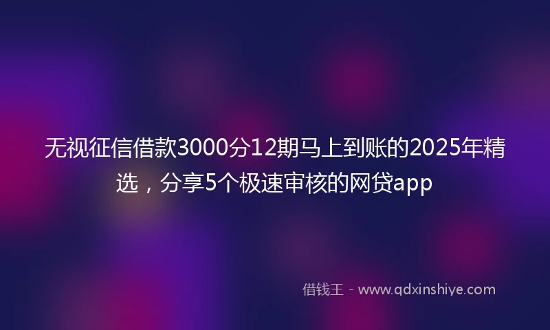 无视征信借款3000分12期马上到账的2025年精选，分享5个极速审核的网贷app