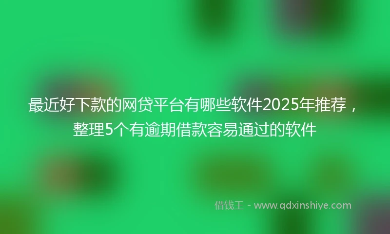 最近好下款的网贷平台有哪些软件2025年推荐，整理5个有逾期借款容易通过的软件