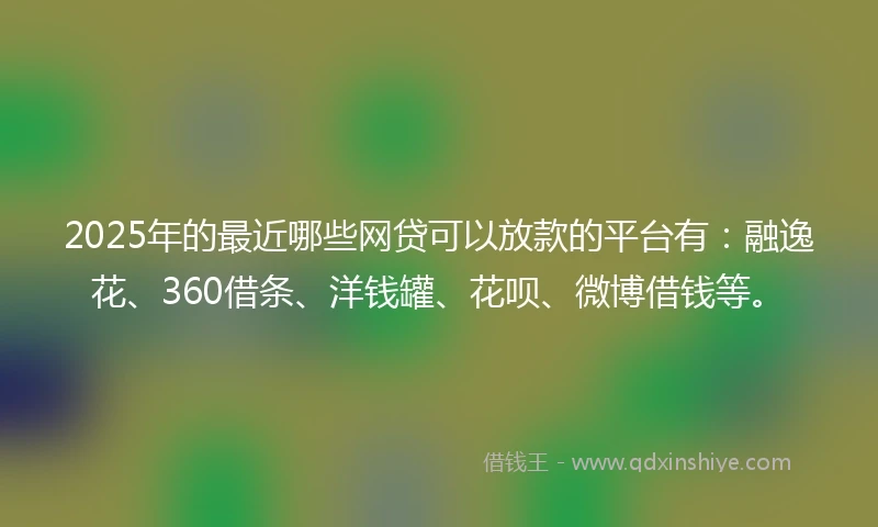 2025年的最近哪些网贷可以放款的平台有：融逸花、360借条、洋钱罐、花呗、微博借钱等。