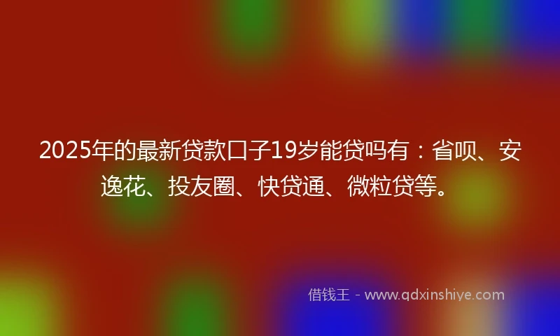 2025年的最新贷款口子19岁能贷吗有:省呗、安逸花、投友圈、快贷通、微粒贷等。