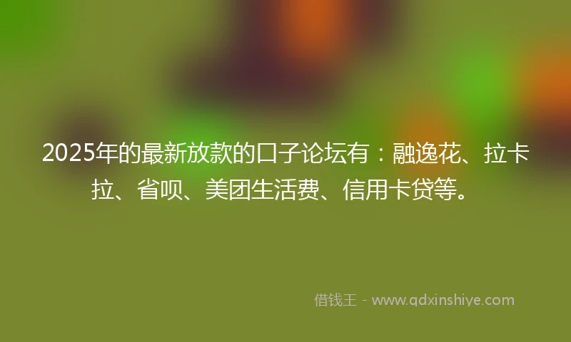 2025年的最新放款的口子论坛有：融逸花、拉卡拉、省呗、美团生活费、信用卡贷等。