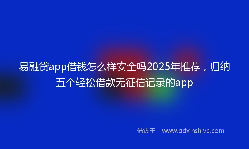 易融贷app借钱怎么样安全吗2025年推荐，归纳五个轻松借款无征信记录的app