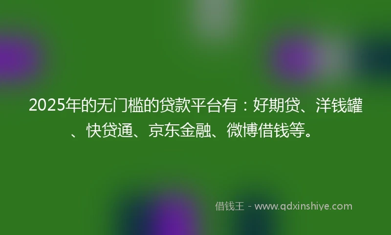 2025年的无门槛的贷款平台有:好期贷、洋钱罐、快贷通、京东金融、微博借钱等。