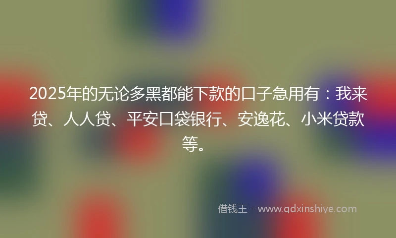 2025年的无论多黑都能下款的口子急用有：我来贷、人人贷、平安口袋银行、安逸花、小米贷款等。